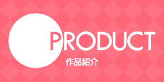 PRODUCTS 作品紹介